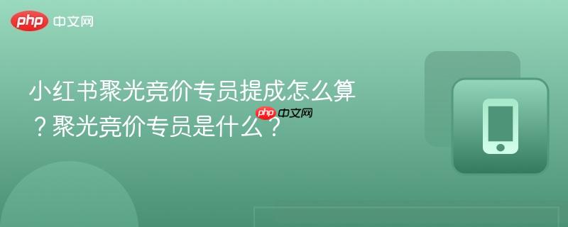 小红书聚光竞价专员提成怎么算？聚光竞价专员是什么？