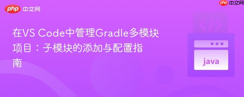 在VS Code中管理Gradle多模块项目：子模块的添加与配置指南