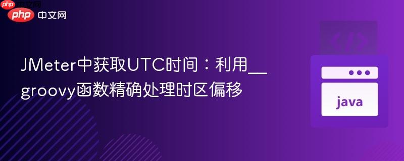 JMeter中获取UTC时间：利用__groovy函数精确处理时区偏移