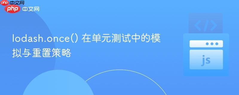 lodash.once() 在单元测试中的模拟与重置策略