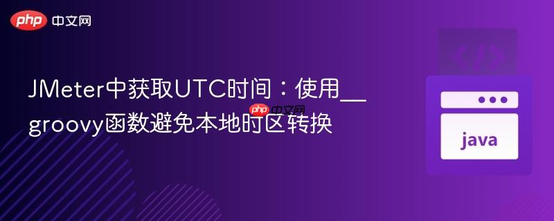 JMeter中获取UTC时间：使用__groovy函数避免本地时区转换