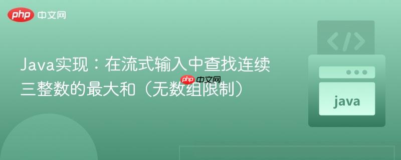 Java实现：在流式输入中查找连续三整数的最大和（无数组限制）