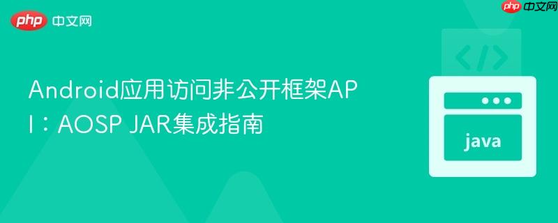 Android应用访问非公开框架API：AOSP JAR集成指南