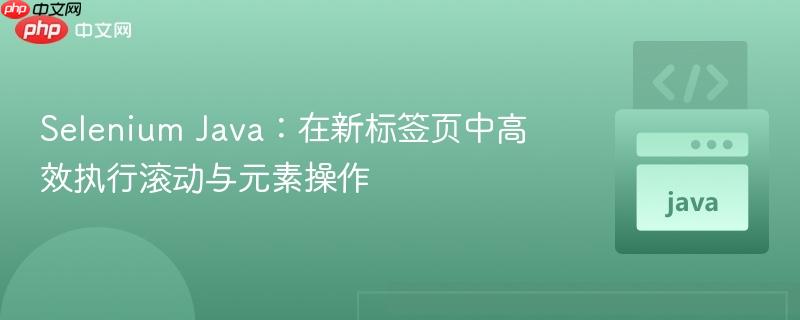 Selenium Java：在新标签页中高效执行滚动与元素操作