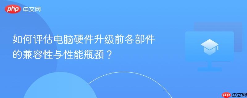 如何评估电脑硬件升级前各部件的兼容性与性能瓶颈？