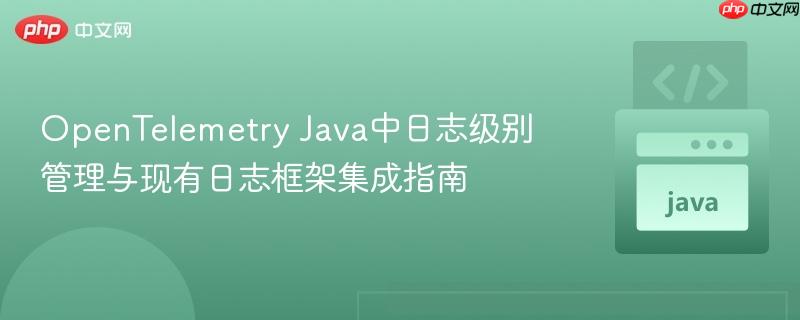 OpenTelemetry Java中日志级别管理与现有日志框架集成指南