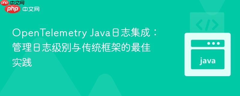 OpenTelemetry Java日志集成：管理日志级别与传统框架的最佳实践