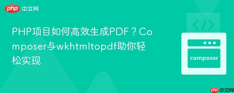 PHP项目如何高效生成PDF？Composer与wkhtmltopdf助你轻松实现