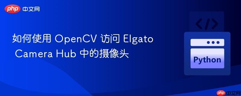 如何使用 OpenCV 访问 Elgato Camera Hub 中的摄像头