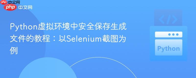 Python虚拟环境中安全保存生成文件的教程：以Selenium截图为例