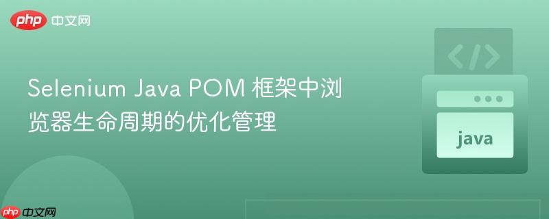 Selenium Java POM 框架中浏览器生命周期的优化管理