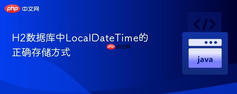 H2数据库中LocalDateTime的正确存储方式