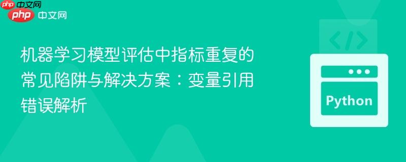 机器学习模型评估中指标重复的常见陷阱与解决方案：变量引用错误解析