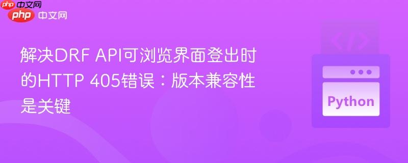 解决DRF API可浏览界面登出时的HTTP 405错误：版本兼容性是关键