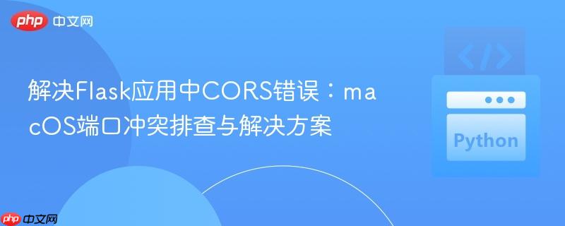 解决Flask应用中CORS错误：macOS端口冲突排查与解决方案