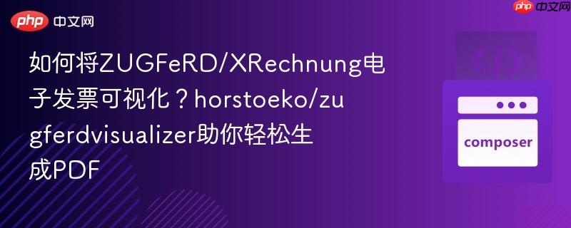 如何将ZUGFeRD/XRechnung电子发票可视化？horstoeko/zugferdvisualizer助你轻松生成PDF