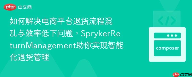 如何解决电商平台退货流程混乱与效率低下问题，SprykerReturnManagement助你实现智能化退货管理