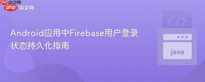Android应用中Firebase用户登录状态持久化指南