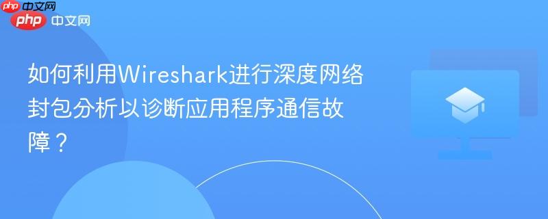 如何利用Wireshark进行深度网络封包分析以诊断应用程序通信故障？