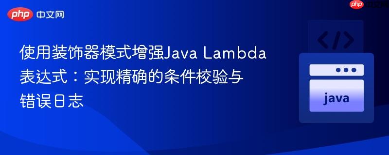 使用装饰器模式增强Java Lambda表达式：实现精确的条件校验与错误日志