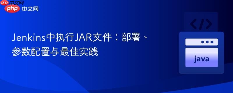 Jenkins中执行JAR文件：部署、参数配置与最佳实践