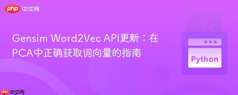 Gensim Word2Vec API更新：在PCA中正确获取词向量的指南