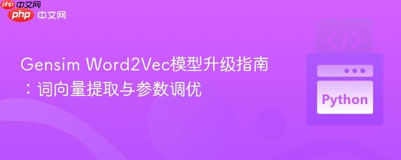 Gensim Word2Vec模型升级指南：词向量提取与参数调优