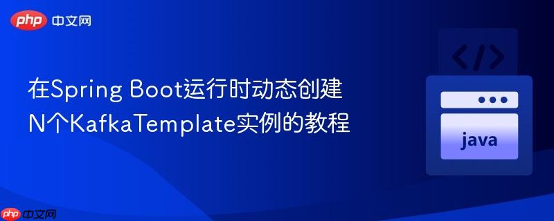 在Spring Boot运行时动态创建N个KafkaTemplate实例的教程