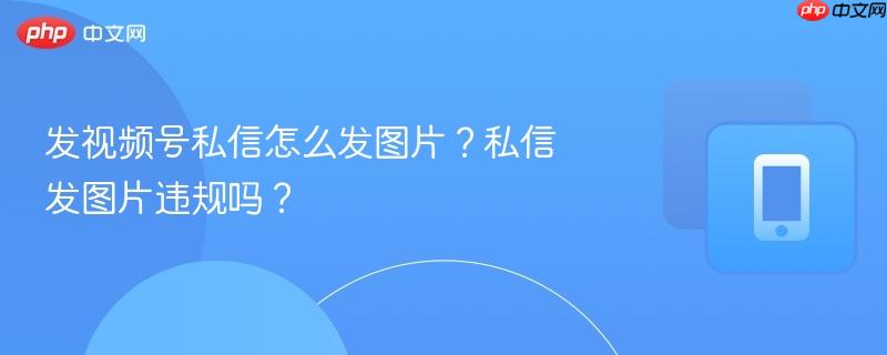 发视频号私信怎么发图片？私信发图片违规吗？