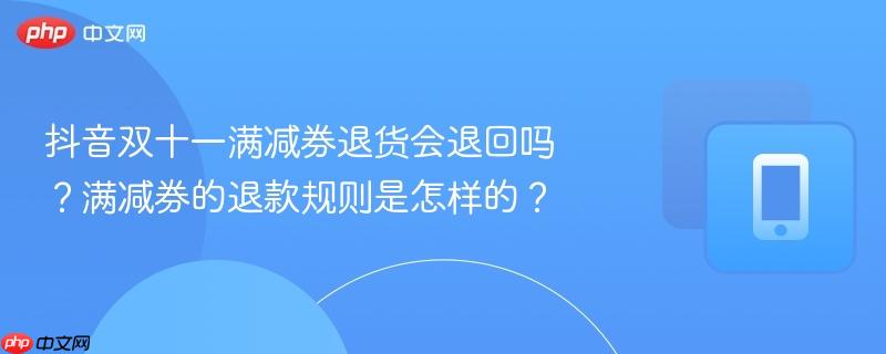 抖音双十一满减券退货会退回吗？满减券的退款规则是怎样的？