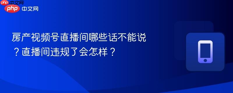 房产视频号直播间哪些话不能说？直播间违规了会怎样？