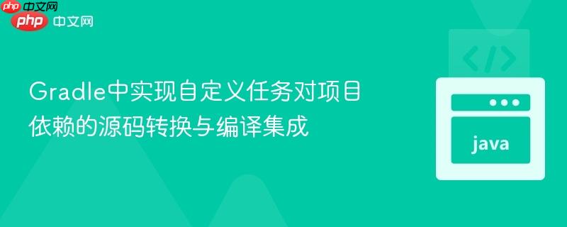 Gradle中实现自定义任务对项目依赖的源码转换与编译集成