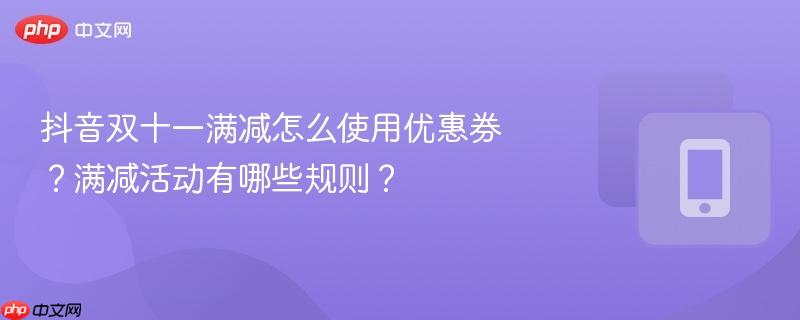 抖音双十一满减怎么使用优惠券？满减活动有哪些规则？