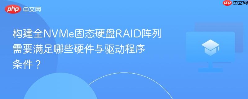 构建全NVMe固态硬盘RAID阵列需要满足哪些硬件与驱动程序条件？