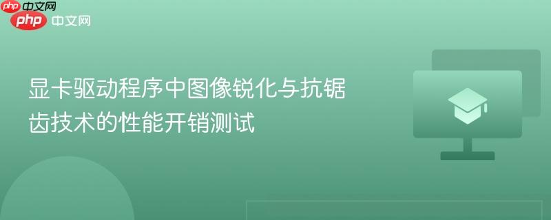 显卡驱动程序中图像锐化与抗锯齿技术的性能开销测试
