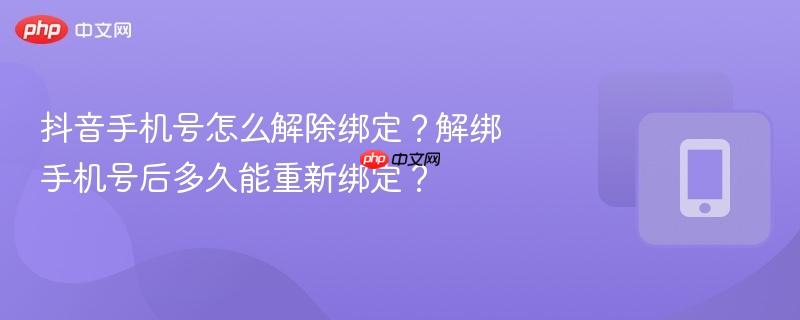 抖音手机号怎么解除绑定？解绑手机号后多久能重新绑定？