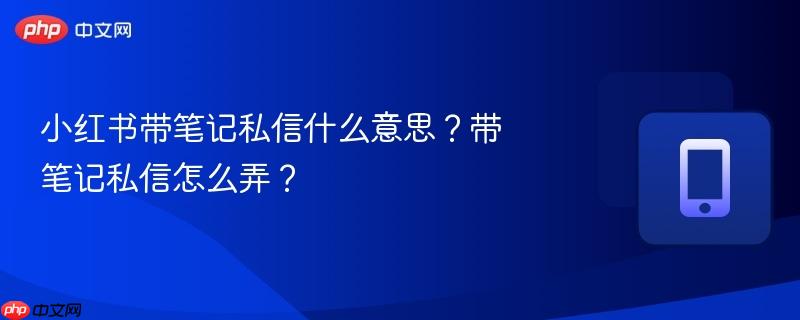 小红书带笔记私信什么意思？带笔记私信怎么弄？