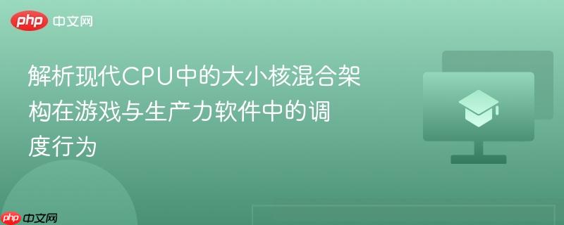 解析现代CPU中的大小核混合架构在游戏与生产力软件中的调度行为