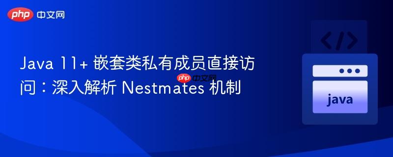 Java 11+ 嵌套类私有成员直接访问：深入解析 Nestmates 机制