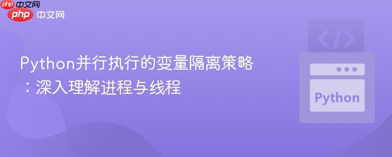 Python并行执行的变量隔离策略：深入理解进程与线程