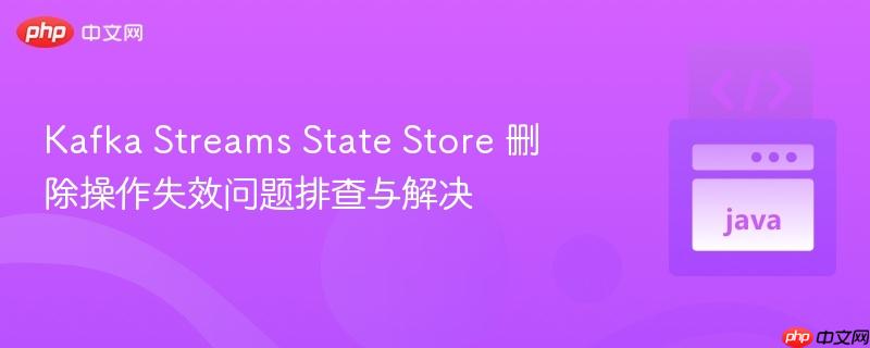 Kafka Streams State Store 删除操作失效问题排查与解决