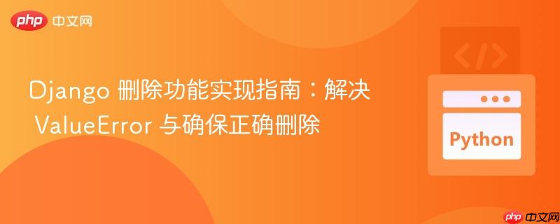 Django 删除功能实现指南：解决 ValueError 与确保正确删除
