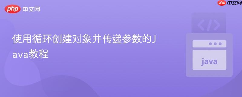使用循环创建对象并传递参数的Java教程