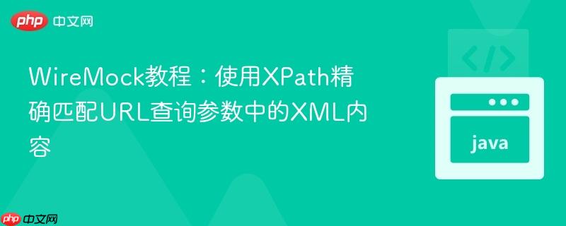WireMock教程：使用XPath精确匹配URL查询参数中的XML内容