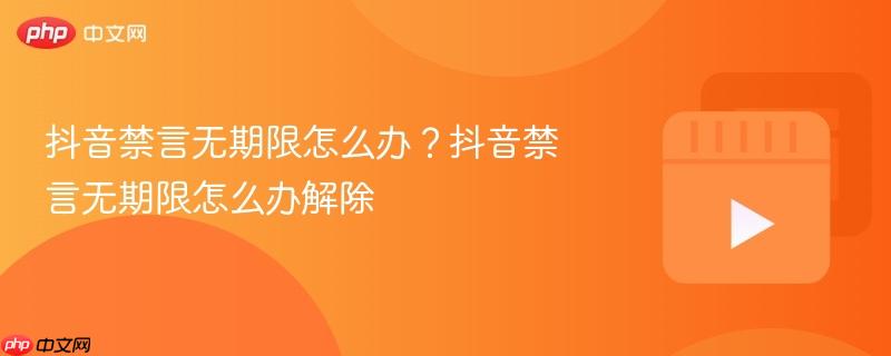 抖音禁言无期限怎么办？抖音禁言无期限怎么办解除