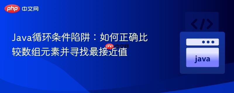 Java循环条件陷阱：如何正确比较数组元素并寻找最接近值