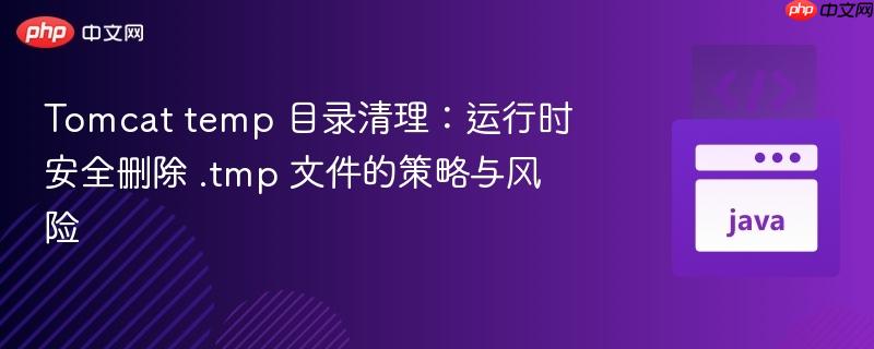 Tomcat temp 目录清理：运行时安全删除 .tmp 文件的策略与风险
