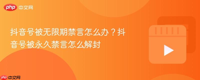 抖音号被无限期禁言怎么办？抖音号被永久禁言怎么解封