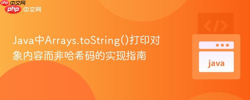 Java中Arrays.toString()打印对象内容而非哈希码的实现指南