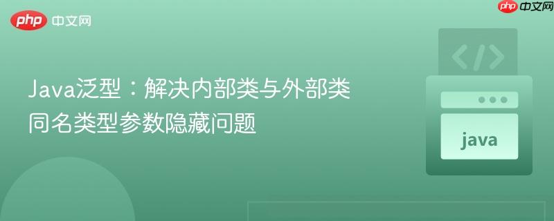 Java泛型：解决内部类与外部类同名类型参数隐藏问题